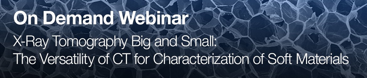 On Demand Webinar: X-Ray Tomography Big and Small: The Versatility of CT for Characterization of Soft Materials On Demand Webinar: X-Ray Tomography Big and Small: The Versatility of CT for Characterization of Soft Materials